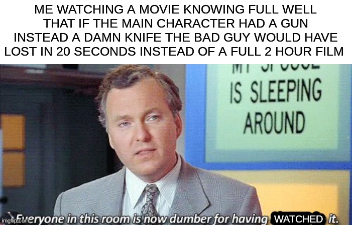 I HATE dumb plots, just buy a real weapon, no one thinks ur swords looks cool (mod note: EXACTLYYY) | ME WATCHING A MOVIE KNOWING FULL WELL THAT IF THE MAIN CHARACTER HAD A GUN INSTEAD A DAMN KNIFE THE BAD GUY WOULD HAVE LOST IN 20 SECONDS INSTEAD OF A FULL 2 HOUR FILM; WATCHED | image tagged in movies,film | made w/ Imgflip meme maker