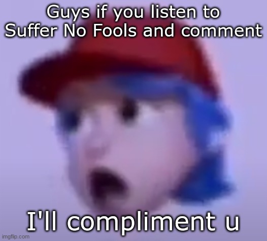 Bored rn and I wanna be nice | Guys if you listen to Suffer No Fools and comment; I'll compliment u | image tagged in what the silly billy | made w/ Imgflip meme maker