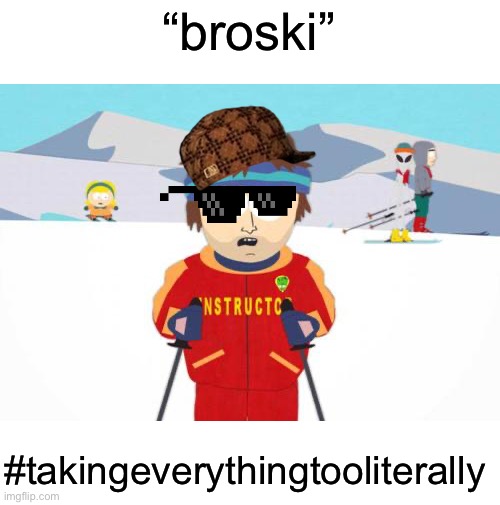 taking everything too literally | “broski”; #takingeverythingtooliterally | image tagged in south park ski instructor | made w/ Imgflip meme maker