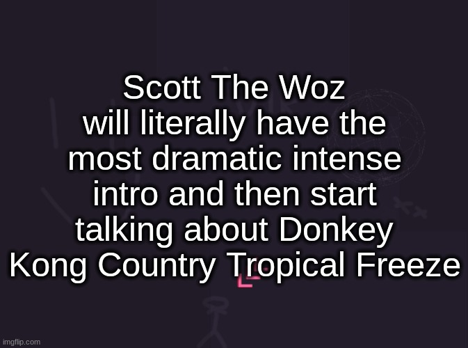 vik's image | Scott The Woz will literally have the most dramatic intense intro and then start talking about Donkey Kong Country Tropical Freeze | image tagged in vik's image | made w/ Imgflip meme maker