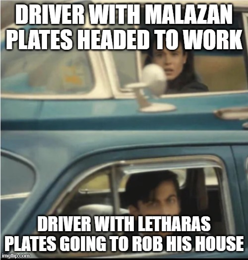 Cars Passing Each Other | DRIVER WITH MALAZAN PLATES HEADED TO WORK; DRIVER WITH LETHARAS PLATES GOING TO ROB HIS HOUSE | image tagged in cars passing each other | made w/ Imgflip meme maker