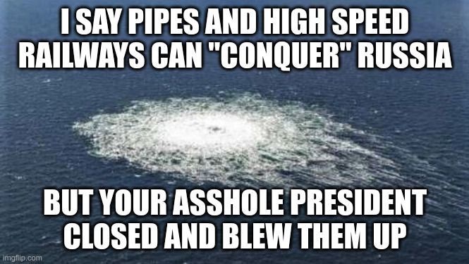 I know how to conquer Russia | I SAY PIPES AND HIGH SPEED RAILWAYS CAN "CONQUER" RUSSIA; BUT YOUR ASSHOLE PRESIDENT CLOSED AND BLEW THEM UP | image tagged in nordstream | made w/ Imgflip meme maker