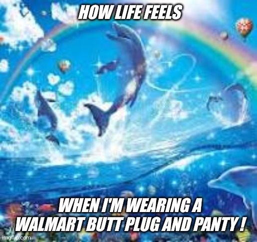 Shower fresh Jeffrey... | HOW LIFE FEELS; WHEN I'M WEARING A WALMART BUTT PLUG AND PANTY ! | image tagged in how life feels when,walmart,jeffrey | made w/ Imgflip meme maker