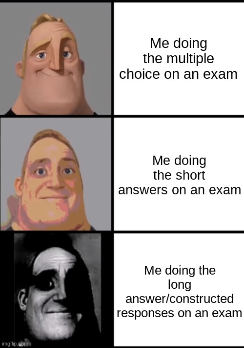 Here are some Fresh, School Memes for y'all :) | Me doing the multiple choice on an exam; Me doing the short answers on an exam; Me doing the long answer/constructed responses on an exam | image tagged in 3 frame uncanny mr incredible,fresh memes,school memes,relatable memes,exams | made w/ Imgflip meme maker