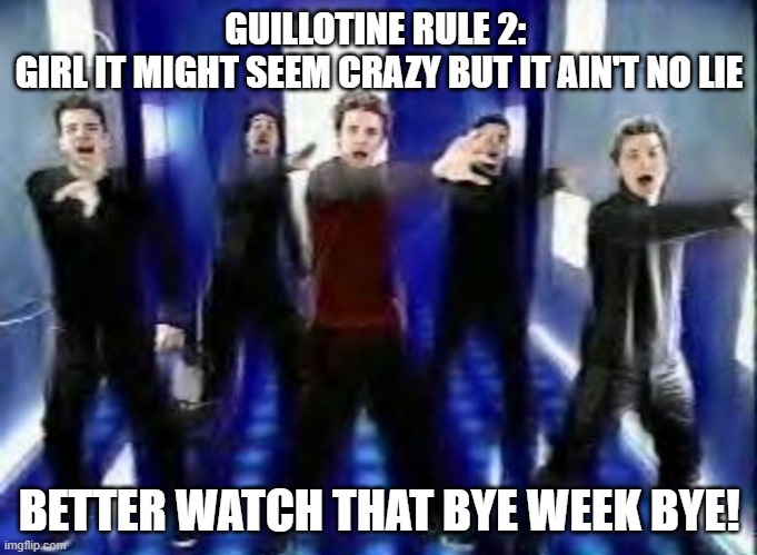 Guillotine League watch that bye week bye bye baby bye bye | GUILLOTINE RULE 2: 
GIRL IT MIGHT SEEM CRAZY BUT IT AIN'T NO LIE; BETTER WATCH THAT BYE WEEK BYE! | image tagged in nsync,nfl memes,funny memes,fantasy football,guillotine | made w/ Imgflip meme maker