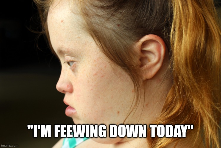 "I'M FEEWING DOWN TODAY" | made w/ Imgflip meme maker