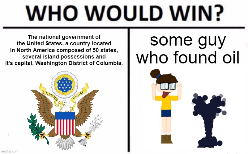 Who would win? | The national government of the United States, a country located in North America composed of 50 states, several island possessions and it's capital, Washington District of Columbia. some guy who found oil | image tagged in memes,who would win | made w/ Imgflip meme maker