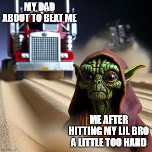 Yoda truck | MY DAD ABOUT TO BEAT ME; ME AFTER HITTING MY LIL BRO A LITTLE TOO HARD | image tagged in an old yoda getting hit by a giant semi-truck | made w/ Imgflip meme maker