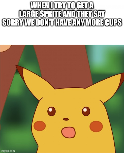 Surprised Pikachu (High Quality) | WHEN I TRY TO GET A LARGE SPRITE AND THEY SAY SORRY WE DON'T HAVE ANY MORE CUPS | image tagged in surprised pikachu high quality | made w/ Imgflip meme maker