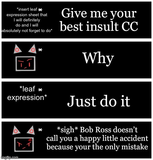 *sob* | *insert leaf expression sheet that I will definitely do and I will absolutely not forget to do*; Give me your best insult CC; Why; *leaf expression*; Just do it; *sigh* Bob Ross doesn’t call you a happy little accident because your the only mistake | image tagged in 4 undertale textboxes | made w/ Imgflip meme maker