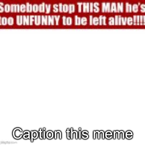 Somebody stop this man he’s too unfunny to be left alive | Caption this meme | image tagged in somebody stop this man he s too unfunny to be left alive | made w/ Imgflip meme maker