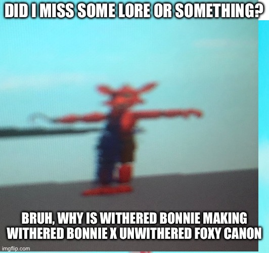 DID I MISS SOME LORE OR SOMETHING? BRUH, WHY IS WITHERED BONNIE MAKING WITHERED BONNIE X UNWITHERED FOXY CANON | image tagged in fnaf,withered bonnie x foxy,cursed,cringe | made w/ Imgflip meme maker