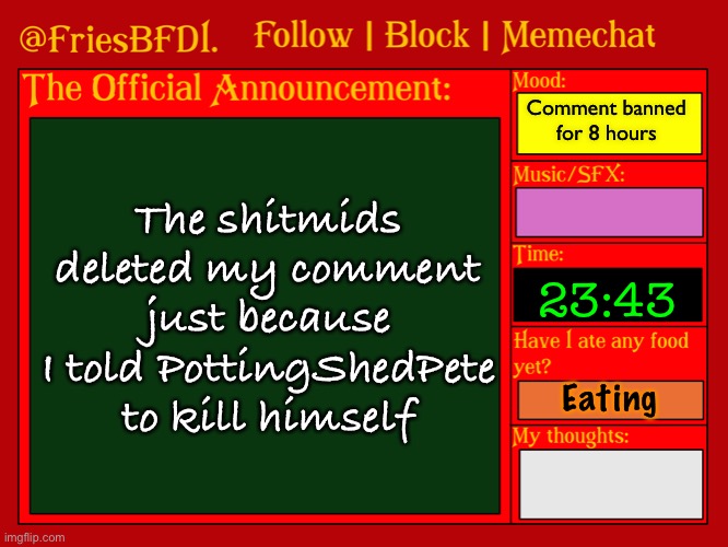 Fuck you shitmids | Comment banned for 8 hours; The shitmids deleted my comment just because I told PottingShedPete to kill himself; 23:43; Eating | image tagged in fries' 6th announcement template | made w/ Imgflip meme maker