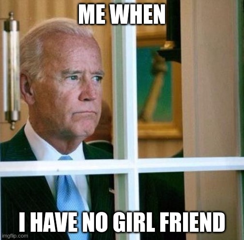 Sad Joe Biden | ME WHEN; I HAVE NO GIRL FRIEND | image tagged in sad joe biden | made w/ Imgflip meme maker