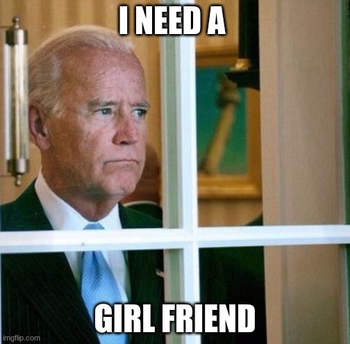 Sad Joe Biden | I NEED A; GIRL FRIEND | image tagged in sad joe biden | made w/ Imgflip meme maker