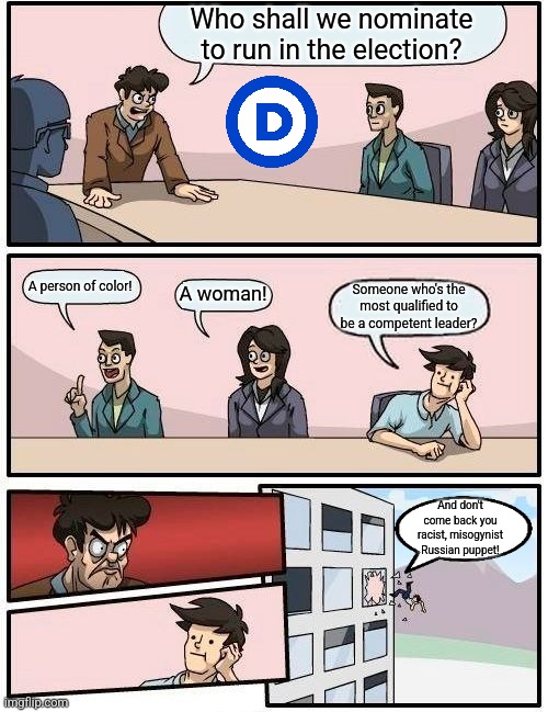 The DNC in a nutshell | Who shall we nominate to run in the election? A person of color! A woman! Someone who's the most qualified to be a competent leader? And don't come back you racist, misogynist Russian puppet! | image tagged in memes,boardroom meeting suggestion,democrats,election,stupid liberals,liberal logic | made w/ Imgflip meme maker