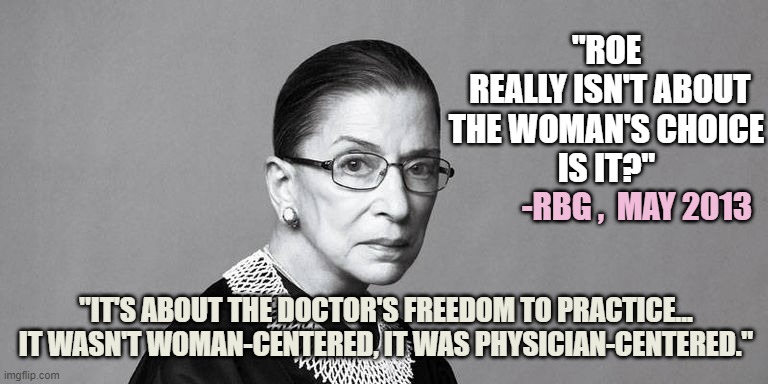 FASHION A REGIME (*allegedly for Prescott Bush & Planned Parenthood's planned-Childhood initiative) | "ROE
 REALLY ISN'T ABOUT THE WOMAN'S CHOICE
IS IT?"; -RBG ,  MAY 2013; "IT'S ABOUT THE DOCTOR'S FREEDOM TO PRACTICE...
IT WASN'T WOMAN-CENTERED, IT WAS PHYSICIAN-CENTERED." | image tagged in rbg,kamala harris,politics,government,obamacare,marxism | made w/ Imgflip meme maker