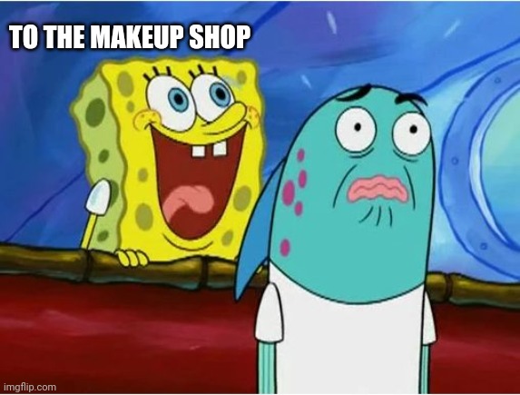 Spongebob yelling | TO THE MAKEUP SHOP | image tagged in spongebob yelling | made w/ Imgflip meme maker