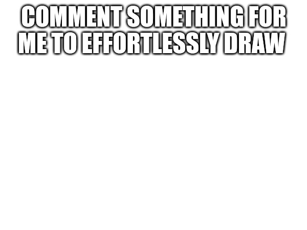 COMMENT SOMETHING FOR ME TO EFFORTLESSLY DRAW | made w/ Imgflip meme maker