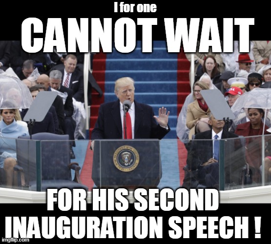 He ripped em good the FIRST TIME    It will HAVE to be a DOOZY ! | I for one; CANNOT WAIT; FOR HIS SECOND INAUGURATION SPEECH ! | image tagged in trump inauguration speech meme | made w/ Imgflip meme maker