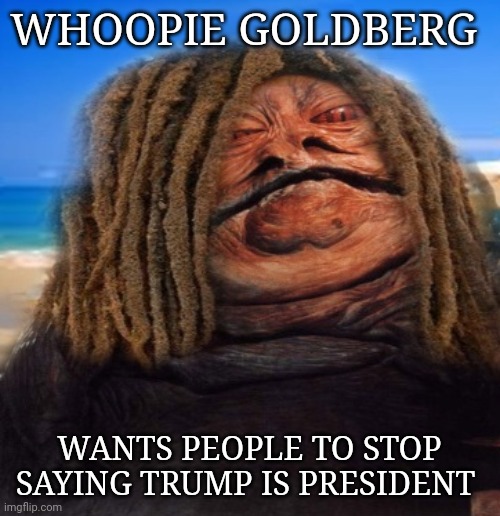 whoopie Goldberg meme | WHOOPIE GOLDBERG; WANTS PEOPLE TO STOP SAYING TRUMP IS PRESIDENT | image tagged in donald trump | made w/ Imgflip meme maker