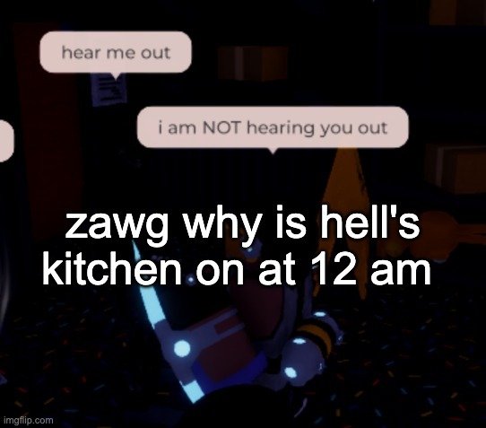 aint no reason for this to be on at midnight | zawg why is hell's kitchen on at 12 am | image tagged in i am not hearing you out | made w/ Imgflip meme maker