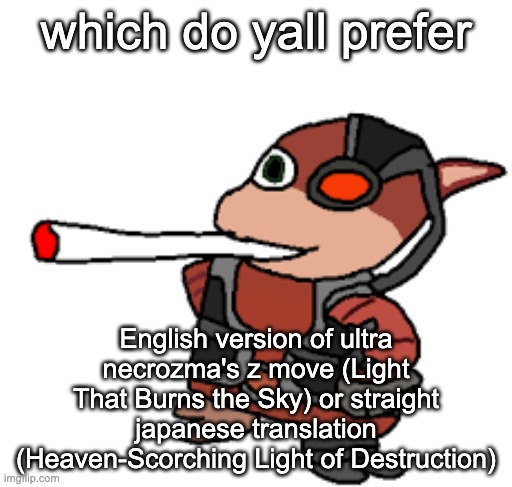 then there's the straight german translation: Light of Extinction | which do yall prefer; English version of ultra necrozma's z move (Light That Burns the Sky) or straight japanese translation (Heaven-Scorching Light of Destruction) | image tagged in grox with a fat blunt | made w/ Imgflip meme maker