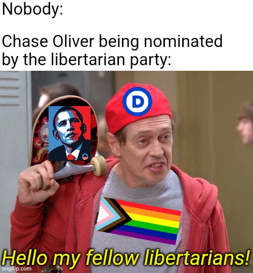 Chase Oliver isn't a libertarian, he's just a Democrat infiltrating the libertarian party | Nobody:; Chase Oliver being nominated by the libertarian party:; Hello my fellow libertarians! | image tagged in how do you do my fellow kids no text,chase oliver,libertarian,libertarian party,election,democrats | made w/ Imgflip meme maker