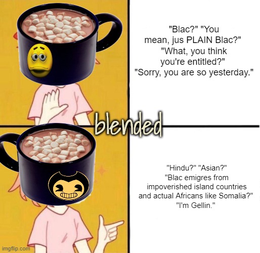 America's 21st Century Melting Pot | "Blac?" "You mean, jus PLAIN Blac?" 
"What, you think you're entitled?" 
"Sorry, you are so yesterday." "Hindu?" "Asian?" "Blac emigres from | image tagged in no yes girl | made w/ Imgflip meme maker