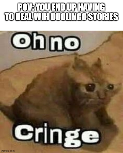 They're so bad | POV: YOU END UP HAVING TO DEAL WIH DUOLINGO STORIES | image tagged in oh no cringe | made w/ Imgflip meme maker