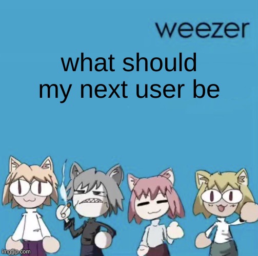 Weezer neco arc | what should my next user be | image tagged in weezer neco arc | made w/ Imgflip meme maker