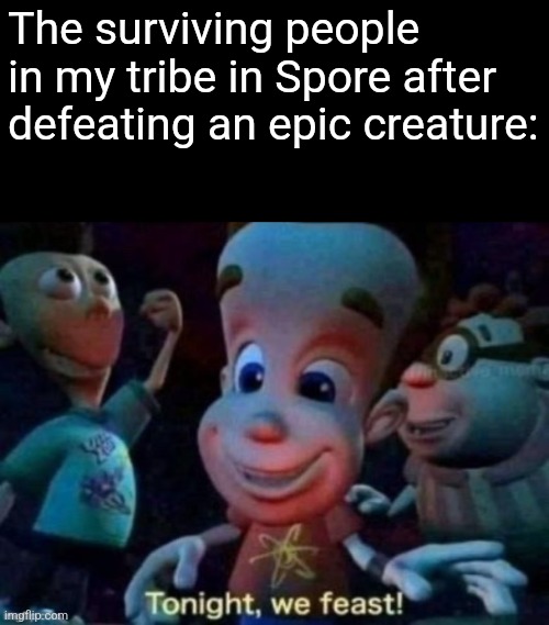 They were carnivores or omnivores, so the meme checks out. | The surviving people in my tribe in Spore after defeating an epic creature: | image tagged in tonight we feast,spore,tribe,meat,epic creature | made w/ Imgflip meme maker