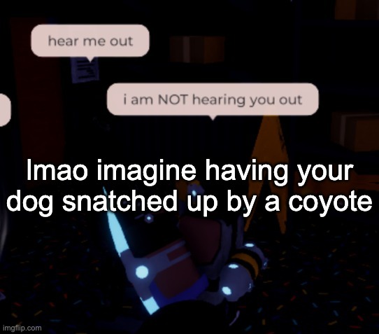 tmz is weird asf | lmao imagine having your dog snatched up by a coyote | image tagged in i am not hearing you out | made w/ Imgflip meme maker