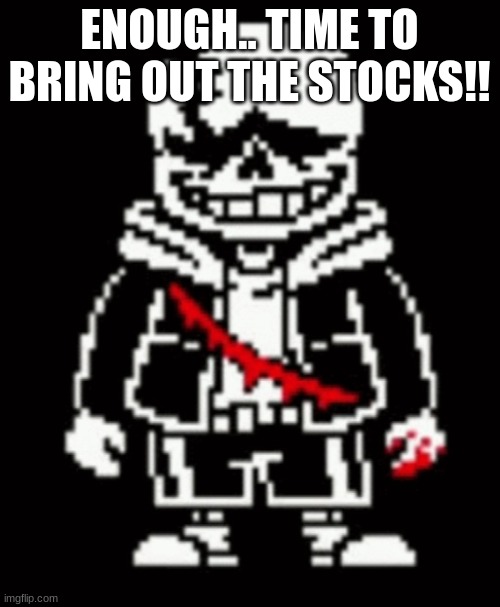 Last Breath Sans | ENOUGH.. TIME TO BRING OUT THE STOCKS!! | image tagged in last breath sans | made w/ Imgflip meme maker