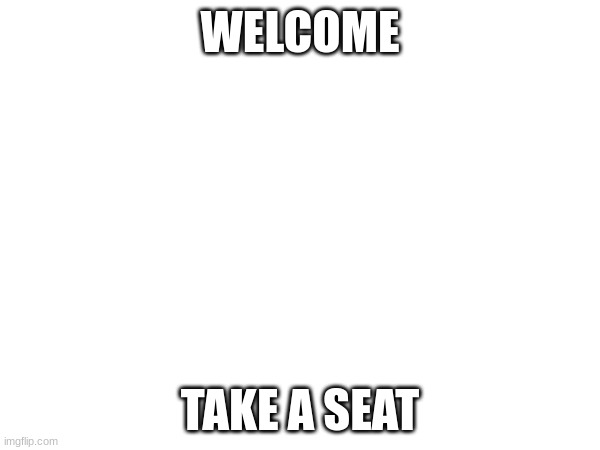 WELCOME; TAKE A SEAT | image tagged in white background | made w/ Imgflip meme maker