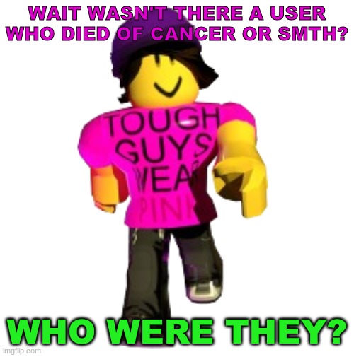 Tough guys wear pink!! | WAIT WASN'T THERE A USER WHO DIED OF CANCER OR SMTH? WHO WERE THEY? | image tagged in tough guys wear pink | made w/ Imgflip meme maker