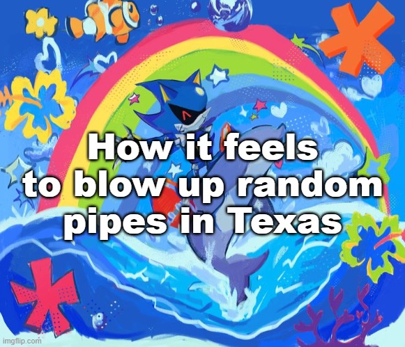 Be warned dbdrager | How it feels to blow up random pipes in Texas | image tagged in happy dolphin rainbow metal sonic | made w/ Imgflip meme maker