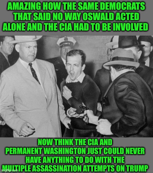 Just the facts | AMAZING HOW THE SAME DEMOCRATS THAT SAID NO WAY OSWALD ACTED ALONE AND THE CIA HAD TO BE INVOLVED; NOW THINK THE CIA AND PERMANENT WASHINGTON JUST COULD NEVER HAVE ANYTHING TO DO WITH THE MULTIPLE ASSASSINATION ATTEMPTS ON TRUMP | image tagged in jack ruby | made w/ Imgflip meme maker