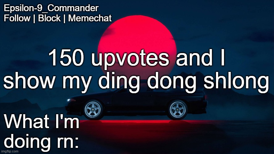 Get me up to 200 upvotes people, I require 250 upvotes | 150 upvotes and I show my ding dong shlong | image tagged in epsilon-9_commander nissan skyline r33 template | made w/ Imgflip meme maker
