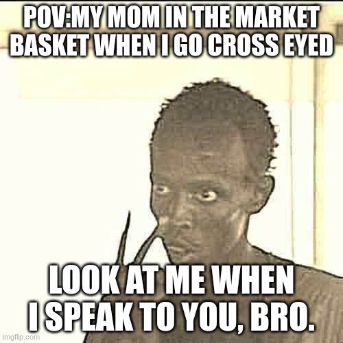 my mom be like | POV:MY MOM IN THE MARKET BASKET WHEN I GO CROSS EYED; LOOK AT ME WHEN I SPEAK TO YOU, BRO. | image tagged in memes,look at me,funny,goofy ahh | made w/ Imgflip meme maker