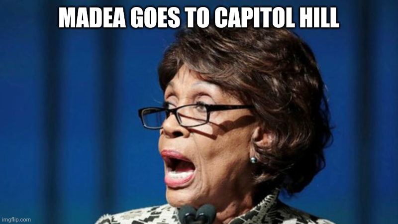 Maxine Waters open mouth 8 | MADEA GOES TO CAPITOL HILL | image tagged in maxine waters open mouth 8 | made w/ Imgflip meme maker