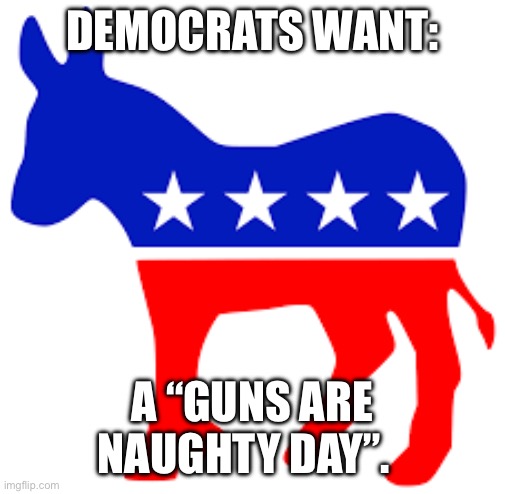 DEMOCRATS WANT:; A “GUNS ARE NAUGHTY DAY”. | made w/ Imgflip meme maker