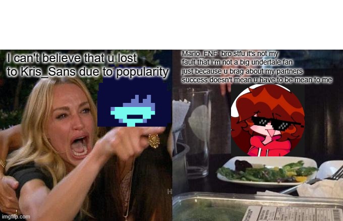 below popularity | I can't believe that u lost to Kris_Sans due to popularity; Mario_FNF: bro stfu it's not my fault that I'm not a big undertale fan just because u brag about my partners success doesn't mean u have to be mean to me | image tagged in memes,woman yelling at cat,deltarune,fnf | made w/ Imgflip meme maker