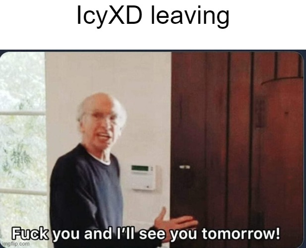 F**k you I'll see you tomorrow | IcyXD leaving | image tagged in f k you i'll see you tomorrow | made w/ Imgflip meme maker
