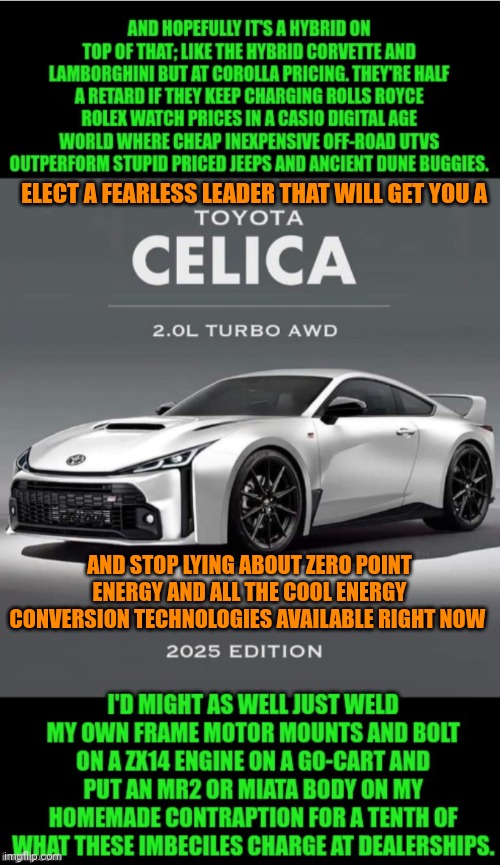 Funny | ELECT A FEARLESS LEADER THAT WILL GET YOU A; AND STOP LYING ABOUT ZERO POINT ENERGY AND ALL THE COOL ENERGY CONVERSION TECHNOLOGIES AVAILABLE RIGHT NOW | image tagged in funny,politics,technology,energy,cars,aliens | made w/ Imgflip meme maker