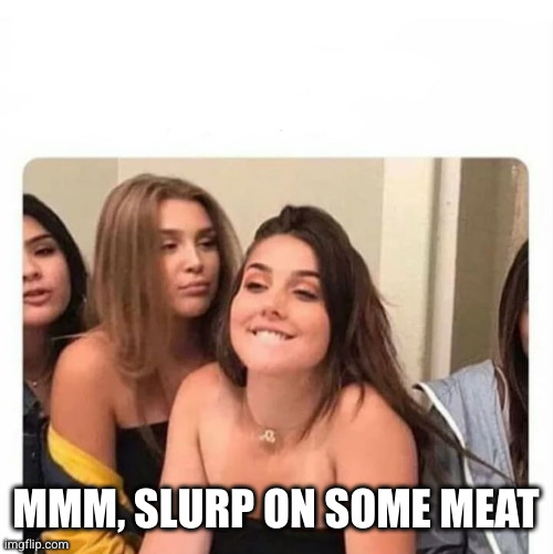 horny girl | MMM, SLURP ON SOME MEAT | image tagged in horny girl | made w/ Imgflip meme maker