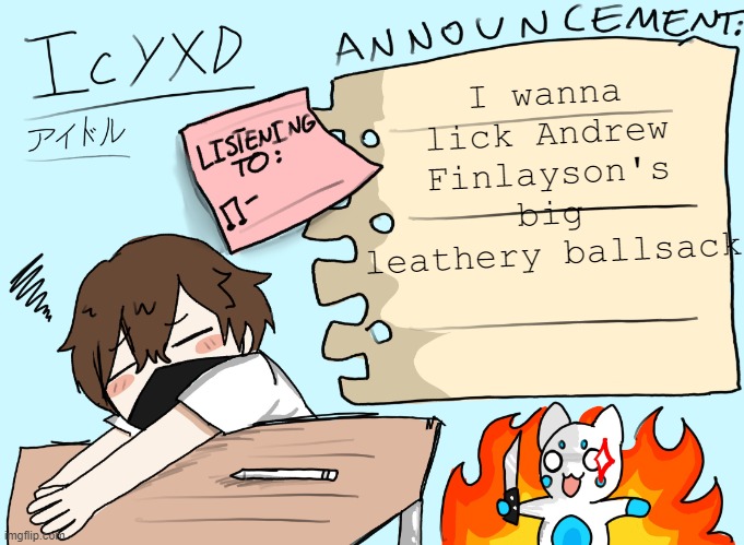 IcyXD announcement template (UPDATED) | I wanna lick Andrew Finlayson's big leathery ballsack | image tagged in icyxd announcement template updated | made w/ Imgflip meme maker