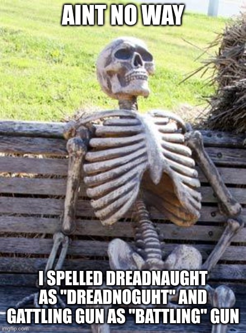 Waiting Skeleton Meme | AINT NO WAY I SPELLED DREADNAUGHT AS "DREADNOGUHT" AND GATTLING GUN AS "BATTLING" GUN | image tagged in memes,waiting skeleton | made w/ Imgflip meme maker