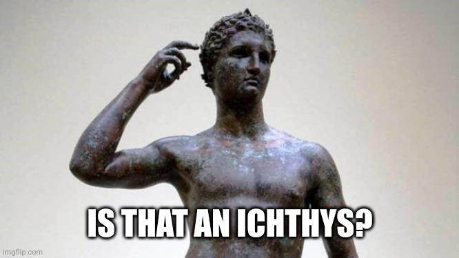 greek | IS THAT AN ICHTHYS? | image tagged in greek | made w/ Imgflip meme maker