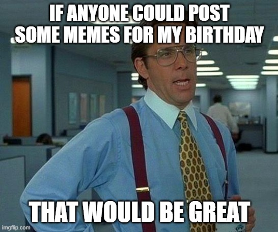 Today's my birthday... | IF ANYONE COULD POST SOME MEMES FOR MY BIRTHDAY; THAT WOULD BE GREAT | image tagged in memes,that would be great,happy birthday | made w/ Imgflip meme maker